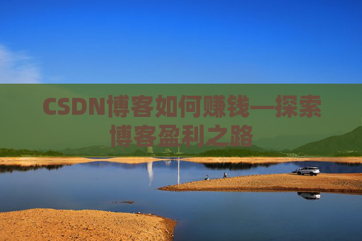 CSDN博客如何赚钱—探索博客盈利之路