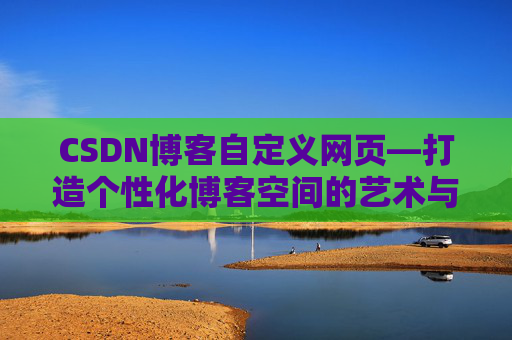 CSDN博客自定义网页—打造个性化博客空间的艺术与技巧