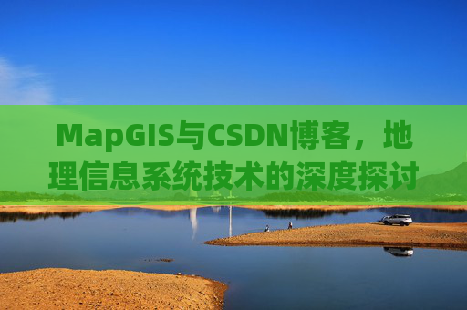 MapGIS与CSDN博客,地理信息系统技术的深度探讨